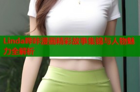 Linda哔咔漫画精彩故事集锦与人物魅力全解析