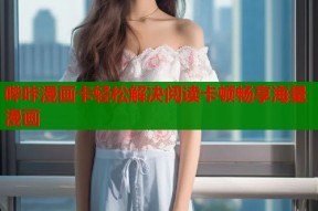 哔咔漫画卡轻松解决阅读卡顿畅享海量漫画