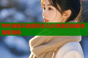 哔咔漫画不能缓存怎么办快速在线畅享海量漫画