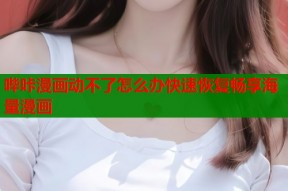 哔咔漫画动不了怎么办快速恢复畅享海量漫画