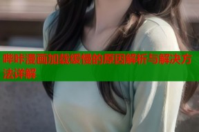 哔咔漫画加载缓慢的原因解析与解决方法详解