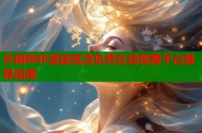 外网哔咔漫画高清免费在线观看平台推荐指南