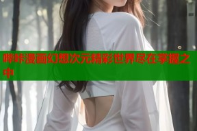 哔咔漫画幻想次元精彩世界尽在掌握之中