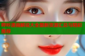哔咔漫画解说大全最新资源汇总与精彩推荐