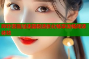 哔咔漫画加速器极速优化畅享流畅阅读体验