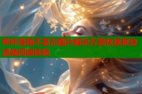 哔咔漫画不显示图片解决方案快速恢复流畅阅读体验