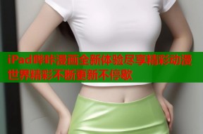 iPad哔咔漫画全新体验尽享精彩动漫世界精彩不断更新不停歇