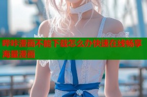 哔咔漫画不能下载怎么办快速在线畅享海量漫画