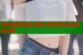 哔咔漫画全面支持的手机型号及使用体验详解