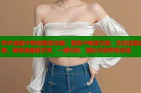 哔咔漫画IP限制解除攻略：更换IP畅享无阻，告别加载难题，解锁漫画新世界，一键切换，精彩内容即刻呈现