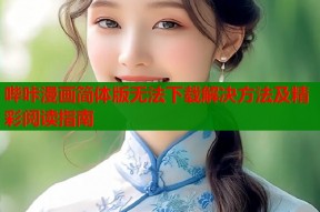 哔咔漫画简体版无法下载解决方法及精彩阅读指南