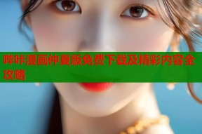 哔咔漫画仲夏版免费下载及精彩内容全攻略