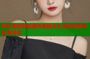哔咔漫画加载慢快速解决方法轻松畅享高清阅读