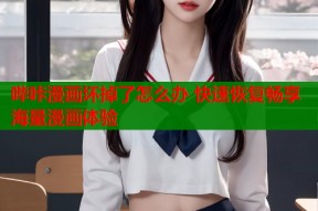 哔咔漫画坏掉了怎么办 快速恢复畅享海量漫画体验