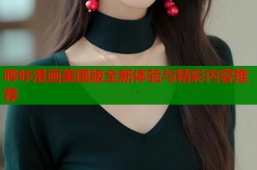 哔咔漫画美国版全新体验与精彩内容推荐