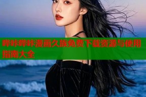哔咔哔咔漫画久族免费下载资源与使用指南大全