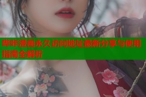 哔咔漫画永久访问地址最新分享与使用指南全解析