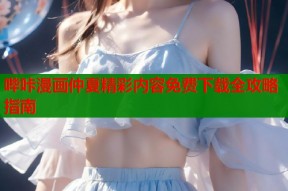 哔咔漫画仲夏精彩内容免费下载全攻略指南