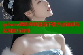 iphone哔咔哔咔漫画下载方法详解与实用技巧分享