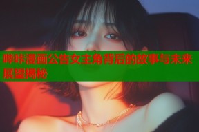 哔咔漫画公告女主角背后的故事与未来展望揭秘