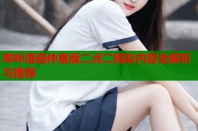 哔咔漫画仲夏版二点二精彩内容全解析与推荐