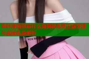 哔咔漫画到底什么鬼揭秘免费正版资源与盗版乱象解析
