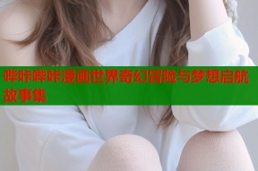 哔咔哔咔漫画世界奇幻冒险与梦想启航故事集
