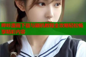 哔咔漫画下载与刷机教程全攻略轻松畅享精彩内容