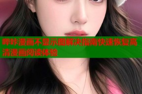 哔咔漫画不显示图解决指南快速恢复高清漫画阅读体验