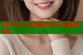 团子毛衣少女的温暖故事哔咔漫画精彩纷呈