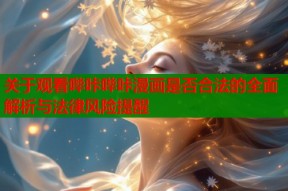 关于观看哔咔哔咔漫画是否合法的全面解析与法律风险提醒