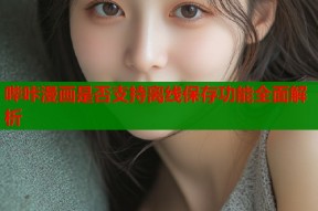 哔咔漫画是否支持离线保存功能全面解析