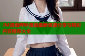 JM漫画哔咔漫画最新资源分享与精彩内容推荐大全