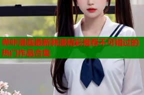 哔咔漫画最新韩漫精彩推荐不可错过的热门作品合集