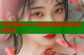 哔咔漫画ge feng韩漫海量更新极速阅读体验
