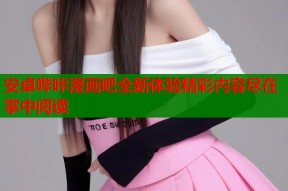 安卓哔咔漫画吧全新体验精彩内容尽在掌中阅读