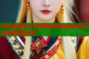 哔咔漫画账号下载教程详细指南轻松获取海量漫画资源