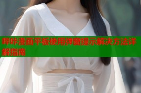 哔咔漫画平板使用弹窗提示解决方法详解指南