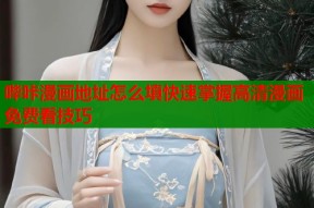 哔咔漫画地址怎么填快速掌握高清漫画免费看技巧