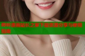 哔咔漫画站长之家下载资源分享与使用指南