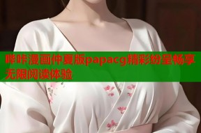 哔咔漫画仲夏版papacg精彩纷呈畅享无限阅读体验