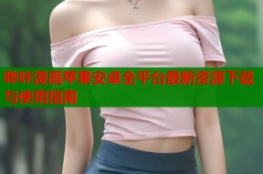 哔咔漫画苹果安卓全平台最新资源下载与使用指南