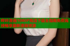 哔咔漫画1080P高清下载全指南免费离线畅享最新漫画资源
