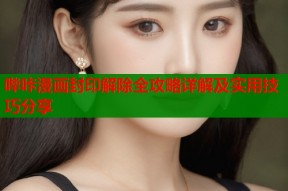 哔咔漫画封印解除全攻略详解及实用技巧分享