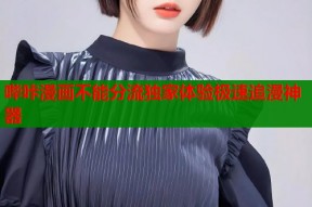 哔咔漫画不能分流独家体验极速追漫神器