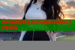 哔咔漫画招聘是真的吗揭秘详细解析及求职建议