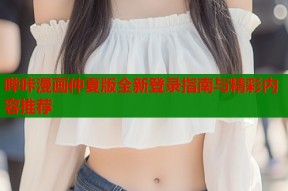 哔咔漫画仲夏版全新登录指南与精彩内容推荐