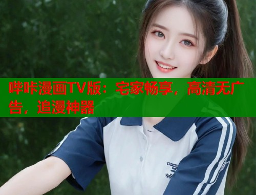 哔咔漫画TV版：宅家畅享，高清无广告，追漫神器  第1张