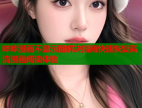 哔咔漫画不显示图解决指南快速恢复高清漫画阅读体验  第1张