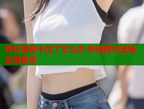 哔咔漫画卡住了怎么办 快速解决流畅追漫秘诀  第1张